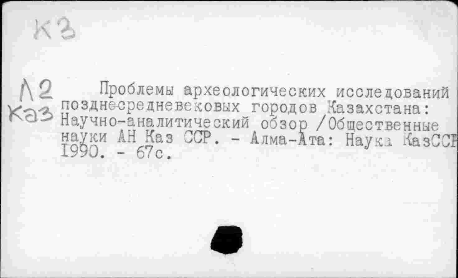 ﻿Д > Проблемы археологических исследований учл-л позднесредневековых городов Казахстана:
Научно-аналитический обзор /Общественные
" ^лма-Ата: Наука КазСЈ